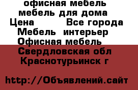 офисная мебель, мебель для дома › Цена ­ 499 - Все города Мебель, интерьер » Офисная мебель   . Свердловская обл.,Краснотурьинск г.